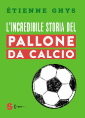 L incredibile storia del pallone da calcio. Tutto quello che devi sapere sul mondo del pallone e del calcio