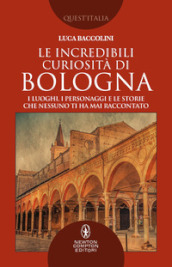 Le incredibili curiosità di Bologna. I luoghi, i personaggi e le storie che nessuno ti ha mai raccontato