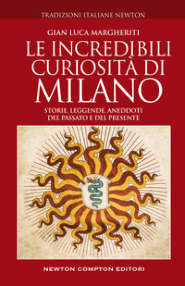Le incredibili curiosità di Milano. Storie, leggende, aneddoti del passato e del presente - Margheriti Gian Luca