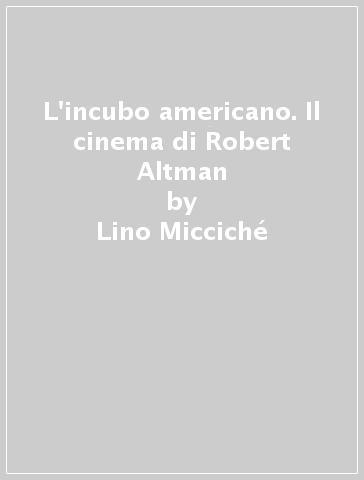 L'incubo americano. Il cinema di Robert Altman - Lino Micciché