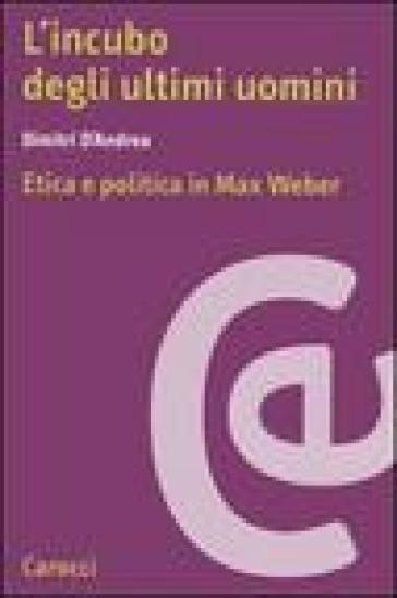L'incubo degli ultimi uomini. Etica e politica in Max Weber - Dimitri D