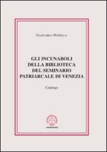 Gli incunaboli della biblioteca del seminario Patriarcale di Venezia. Catalogo - Giancarlo Petrella