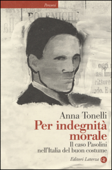 Per indegnità morale. Il caso Pasolini nell'Italia del buon costume - Anna Tonelli