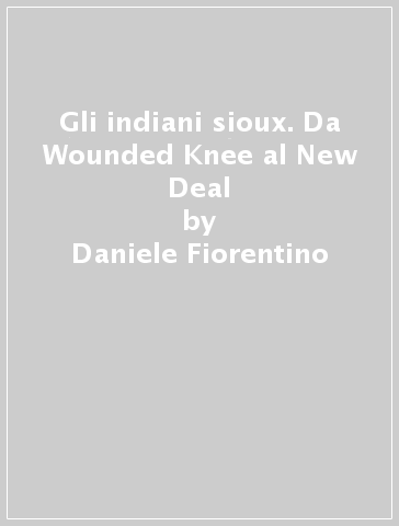 Gli indiani sioux. Da Wounded Knee al New Deal - Daniele Fiorentino
