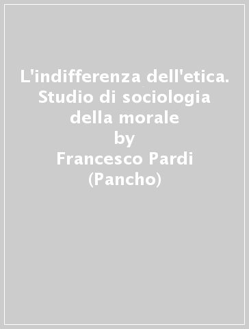 L'indifferenza dell'etica. Studio di sociologia della morale - Francesco Pardi (Pancho)