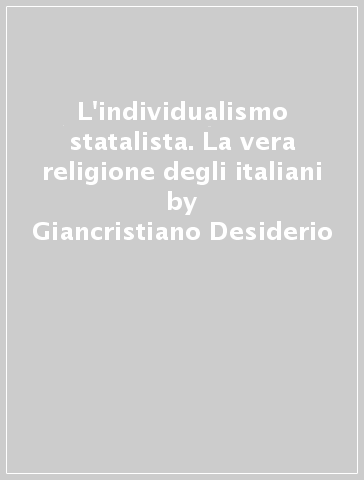 L'individualismo statalista. La vera religione degli italiani - Giancristiano Desiderio