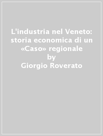 L'industria nel Veneto: storia economica di un «Caso» regionale - Giorgio Roverato