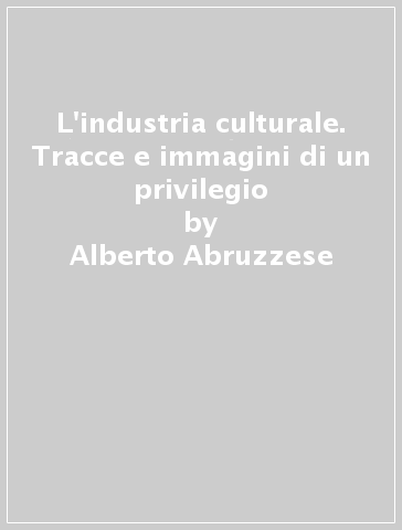 L'industria culturale. Tracce e immagini di un privilegio - Alberto Abruzzese - Davide Borrelli