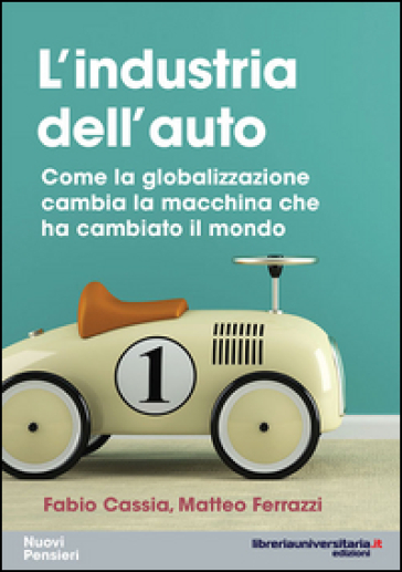 L'industria dell'auto. Come la globalizzazione cambia la macchina che ha cambiato il mondo - Fabio Cassia - Matteo Ferrazzi