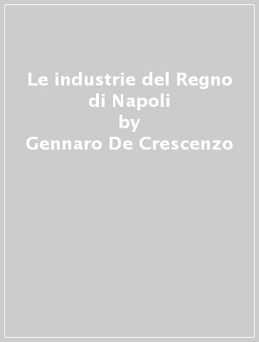 Le industrie del Regno di Napoli - Gennaro De Crescenzo