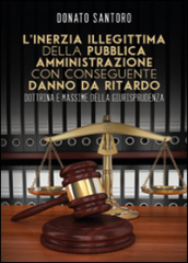 L inerzia illegittima della pubblica amministrazione con conseguente danno da ritardo. Dottrina e massime della giurisprudenza