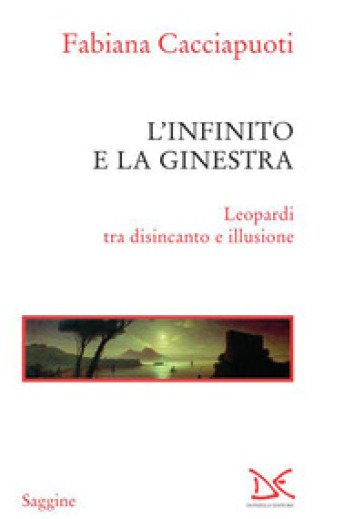 L'infinito e la ginestra. Leopardi tra disincanto e illusione - Fabiana Cacciapuoti