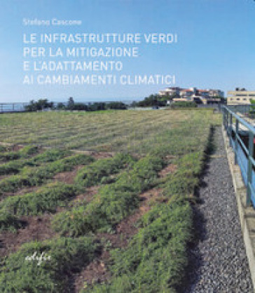 Le infrastrutture verdi per la mitigazione e l'adattamento ai cambiamenti climatici. Ediz. illustrata - Stefano Cascone