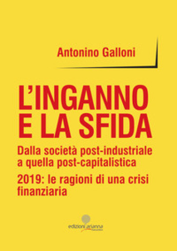 L'inganno e la sfida. Dalla società post-industriale a quella post-capitalistica. 2019: le ragioni di una crisi finanziaria - Antonino Galloni | 