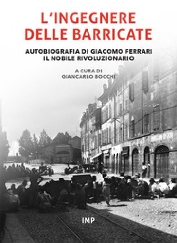 L'ingegnere delle barricate. Autobiografia di Giacomo Ferrari il nobile rivoluzionario