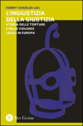 L ingiustizia della giustizia. Storia delle torture e delle violenze legali in Europea