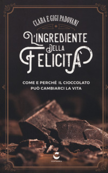 L'ingrediente della felicità. Come e perché il cioccolato può cambiarci la vita - Clara Padovani - Gigi Padovani