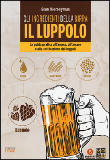 Gli ingredienti della birra. Il luppolo. La guida pratica all'aroma, all'amaro e alla coltivazione dei luppoli - Stan Hieronymus