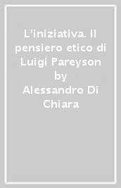 L iniziativa. Il pensiero etico di Luigi Pareyson