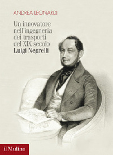 Un innovatore nell'ingegneria dei trasporti del XIX secolo. Luigi Negrelli - Andrea Leonardi