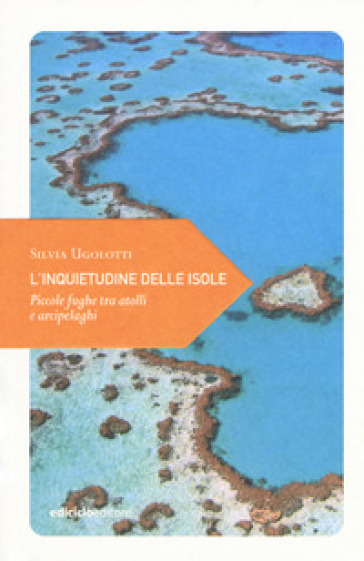 L'inquietudine delle isole. Piccole fughe tra atolli e arcipelaghi - Silvia Ugolotti