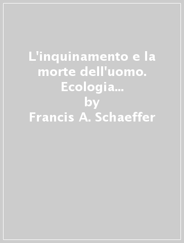 L'inquinamento e la morte dell'uomo. Ecologia e visione cristiana - Francis A. Schaeffer