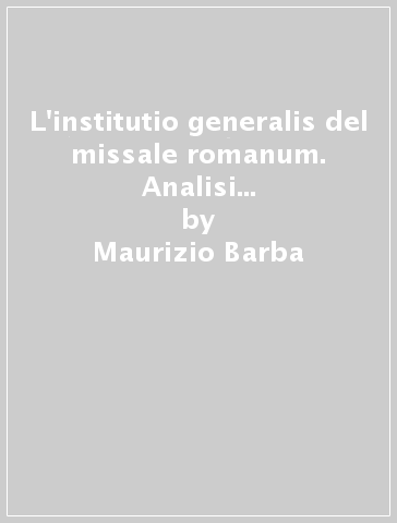 L'institutio generalis del missale romanum. Analisi storico-redazionale dei riti d'ingresso, di offertorio e di comunione - Maurizio Barba