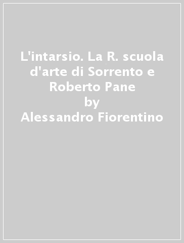 L'intarsio. La R. scuola d'arte di Sorrento e Roberto Pane - Alessandro Fiorentino
