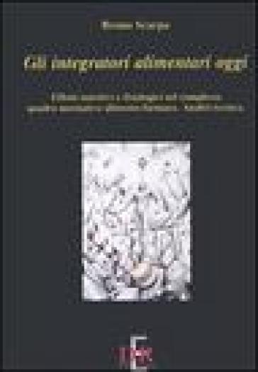 Gli integratori alimentari oggi. Effetti nutritivi e fisiologici nel complesso quadro normativo alimento-farmaco. Analisi tecnica - Bruno Scarpa