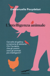 L intelligenza animale. Cervello di gallina e memoria di elefante. Chi l ha detto che gli uomini sono gli animali più intelligenti?