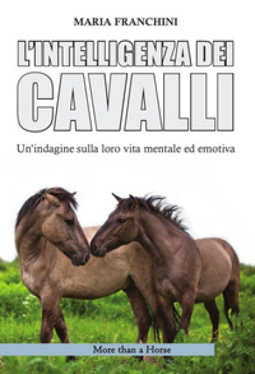 L'intelligenza dei cavalli. Un'indagine sulla loro vita mentale ed emotiva - Maria Franchini