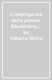 L intelligenza della poesia. Baudelaire, Verga, l Ermetismo, Fubini