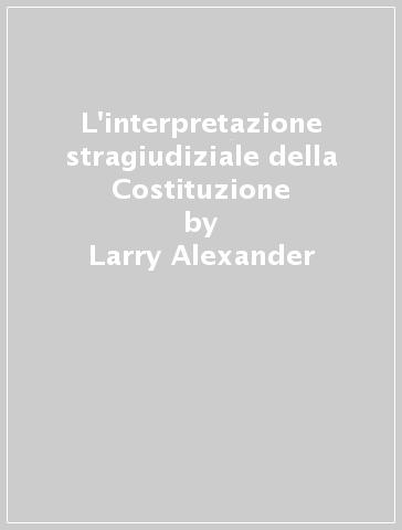 L'interpretazione stragiudiziale della Costituzione - Larry Alexander - Frederick Schauer