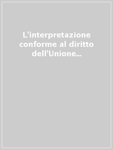 L'interpretazione conforme al diritto dell'Unione europea. Profili e limiti di un vincolo problematico