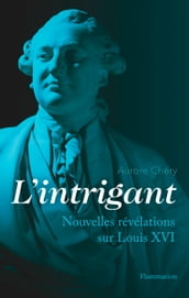 L intrigant. Nouvelles révélations sur Louis XVI