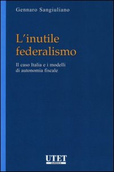 L'inutile federalismo. Il caso Italia e i modelli di autonomia fiscale - Gennaro Sangiuliano