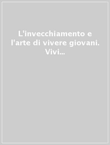 L'invecchiamento e l'arte di vivere giovani. Vivi consapevolmente le stagioni della vita. 50 terapeutiche per affrontarlo