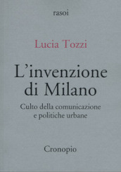 L invenzione di Milano. Culto della comunicazione e politiche urbane