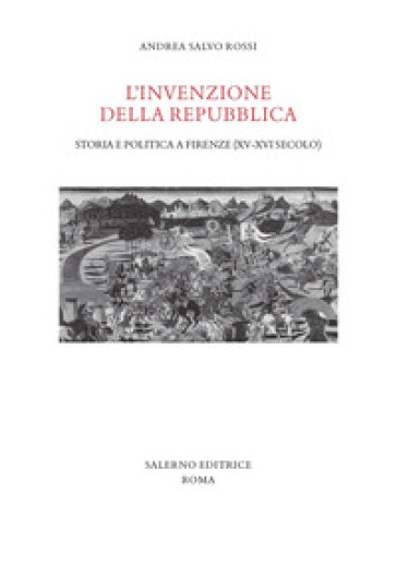 L'invenzione della Repubblica. Storia e politica a Firenze (XV-XVI secolo) - Andrea Salvo Rossi