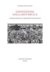 L invenzione della Repubblica. Storia e politica a Firenze (XV-XVI secolo)