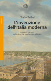L invenzione dell Italia moderna. Leopardi, Manzoni e altre imprese ideali prima dell Unità
