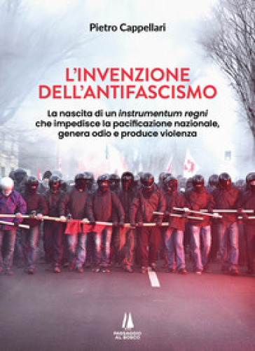 L'invenzione dell'antifascismo. La nascita di un instrumentum regni che impedisce la pacificazione nazionale, genera odio e produce violenza - Pietro Cappellari