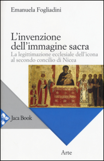 L'invenzione dell'immagine sacra. La legittimazione ecclesiale dell'icona al secondo concilio di Nicea - Emanuela Fogliadini