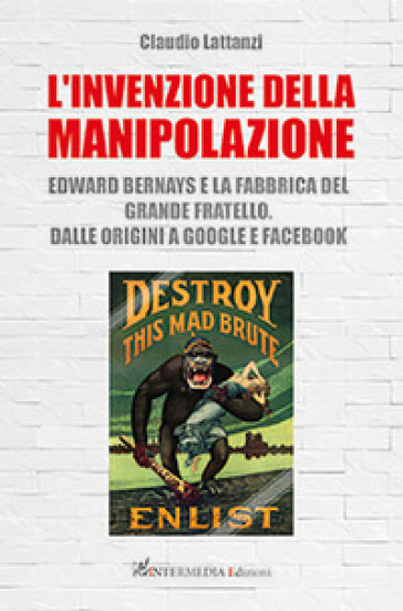 L'invenzione della manipolazione. Edward Bernays e la fabbrica del Grande Fratello. Dalle origini a Google e Facebook - Claudio Lattanzi