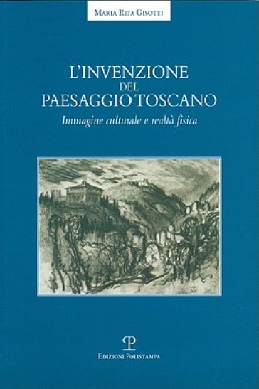 L'invenzione del paesaggio toscano. Immagine culturale e realtà fisica - M. Rita Gisotti