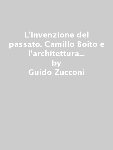 L'invenzione del passato. Camillo Boito e l'architettura neomedievale - Guido Zucconi