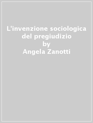 L'invenzione sociologica del pregiudizio - Angela Zanotti