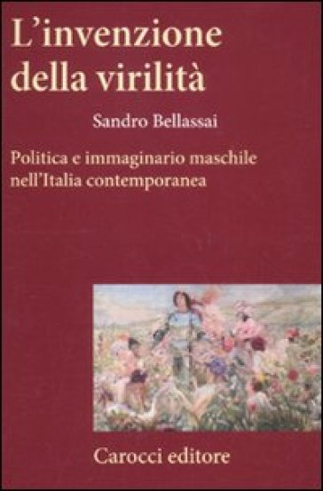 L'invenzione della virilità. Politica e immaginario maschile nell'Italia contemporanea - Sandro Bellassai