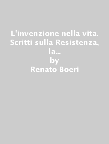 L'invenzione nella vita. Scritti sulla Resistenza, la bioetica, il pensiero inventivo, la neurologia - Renato Boeri