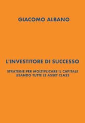 L investitore di successo. Strategie per moltiplicare il capitale usando tutte le asset class